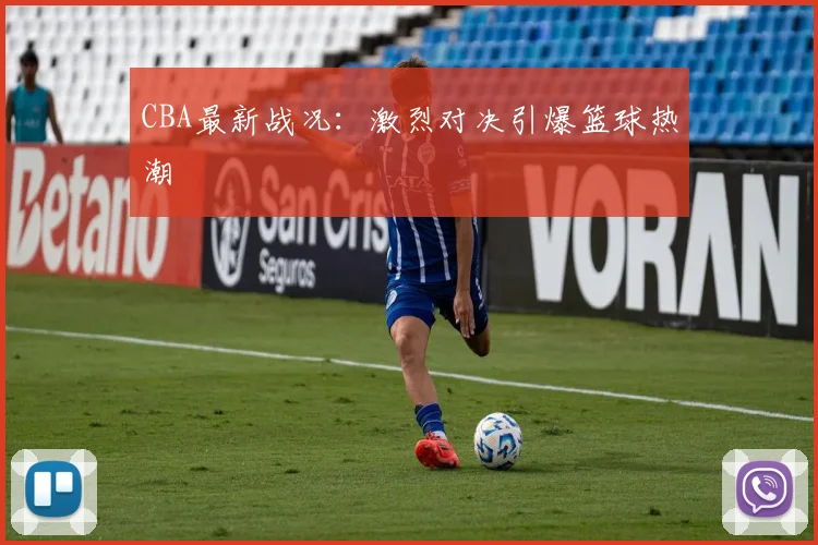 CBA最新战况:激烈对决引爆篮球热潮