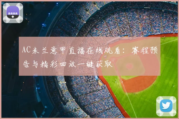 AC米兰意甲直播在线观看：赛程预告与精彩回放一键获取