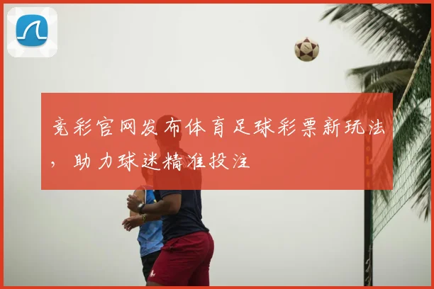竞彩官网发布体育足球彩票新玩法，助力球迷精准投注