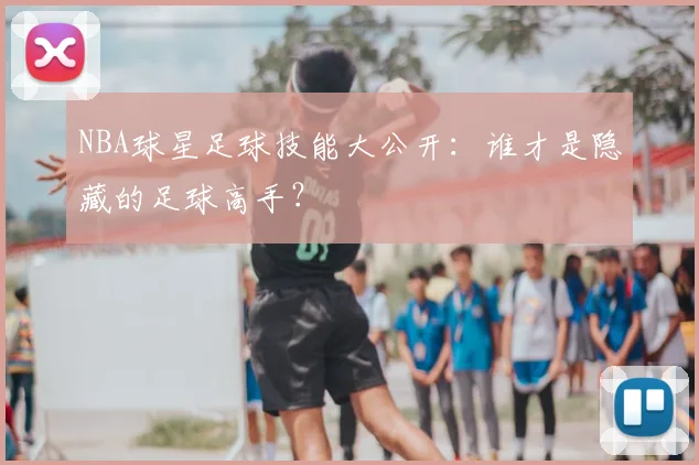 NBA球星足球技能大公开：谁才是隐藏的足球高手？