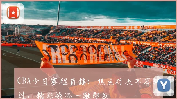 CBA今日赛程直播：焦点对决不容错过，精彩战况一触即发