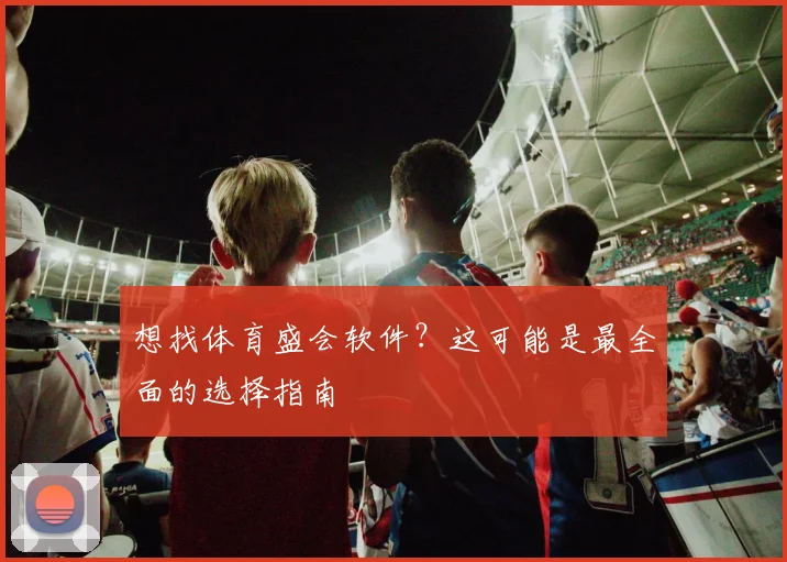 想找体育盛会软件？这可能是最全面的选择指南