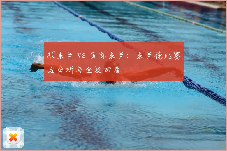 AC米兰 vs 国际米兰:米兰德比赛后分析与全场回看