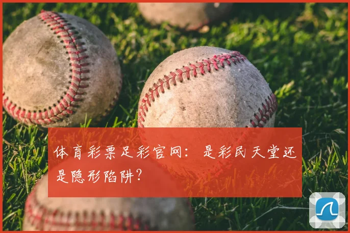 体育彩票足彩官网：是彩民天堂还是隐形陷阱？