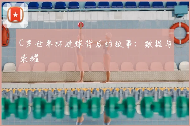 C罗世界杯进球背后的故事：数据与荣耀